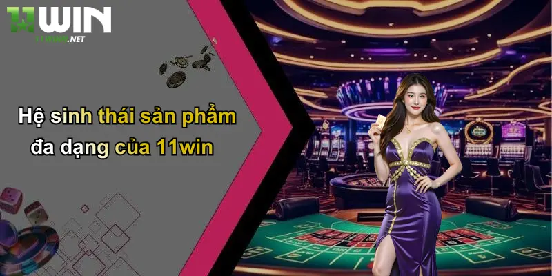 Đại Lý: Thế Giới Kết Nối Cơ Hội Và Lợi Ích Cùng 11WIN 4 Hệ sinh thái sản phẩm đa dạng của 11win
