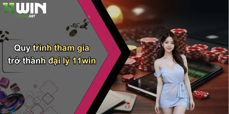 Đại Lý: Thế Giới Kết Nối Cơ Hội Và Lợi Ích Cùng 11WIN 2 Quy trình tham gia trở thành đại lý 11win